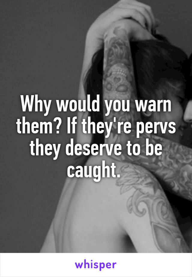 Why would you warn them? If they're pervs they deserve to be caught. 