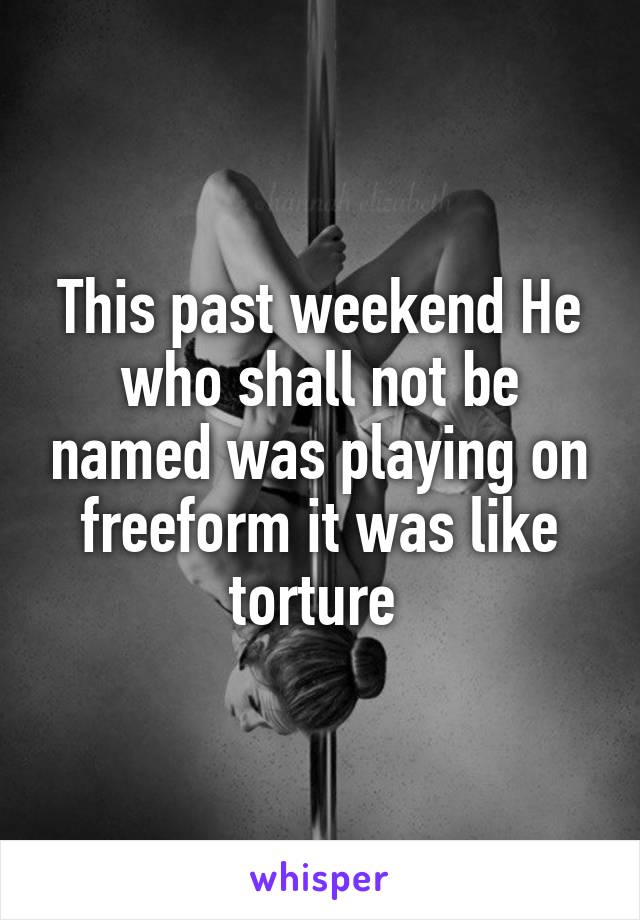 This past weekend He who shall not be named was playing on freeform it was like torture 