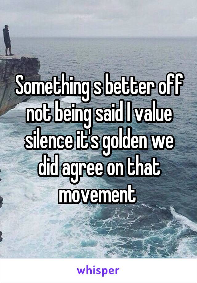 Something s better off not being said I value silence it's golden we did agree on that movement 