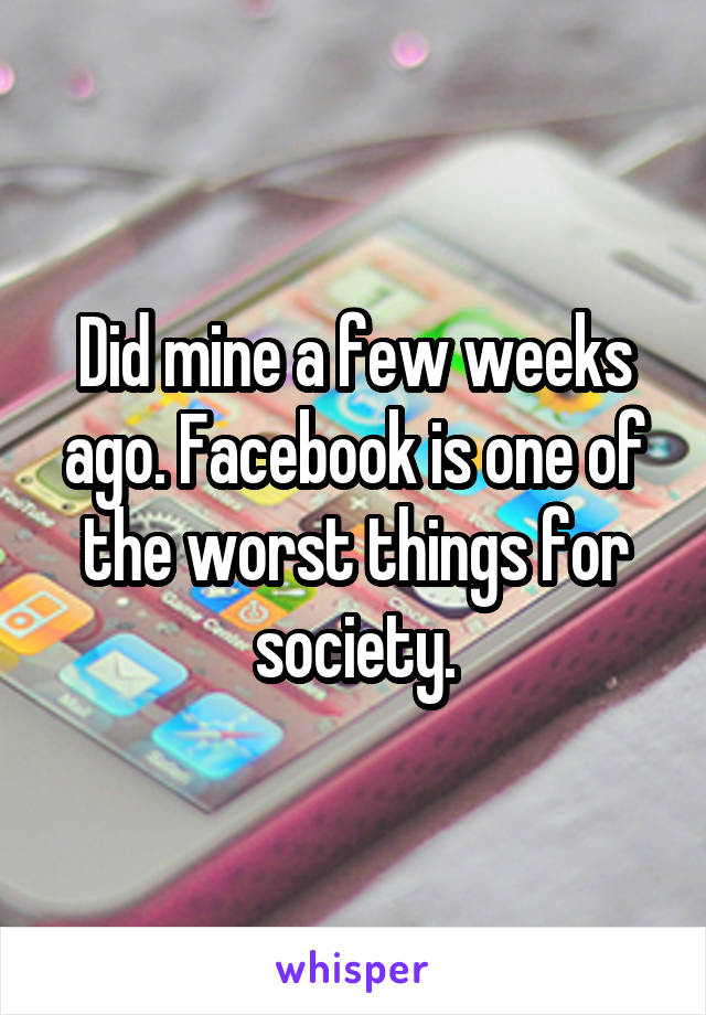 Did mine a few weeks ago. Facebook is one of the worst things for society.