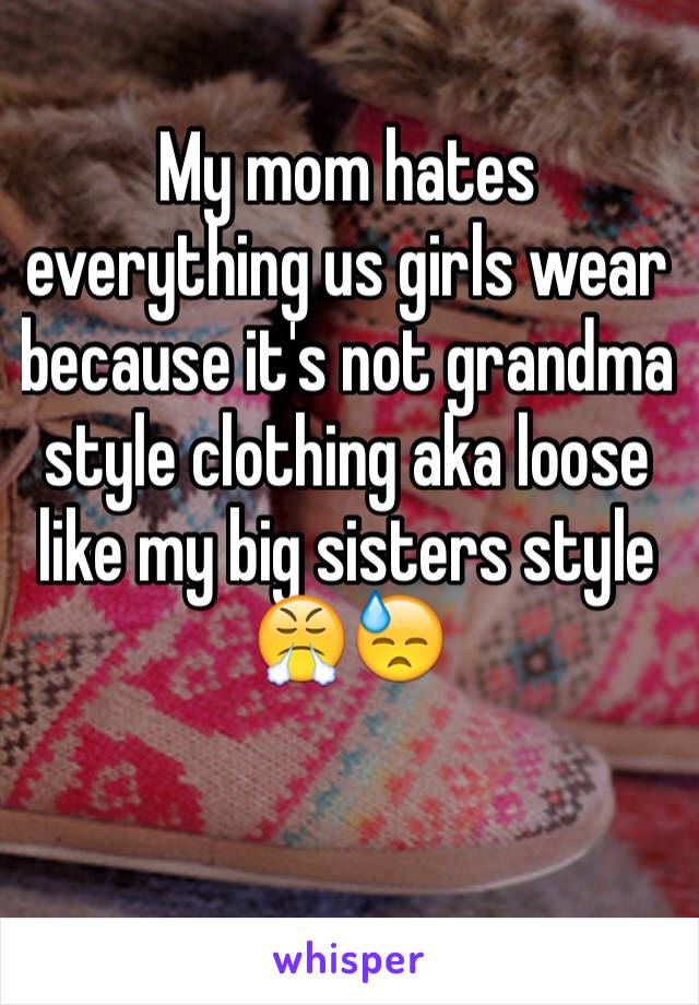 My mom hates everything us girls wear because it's not grandma style clothing aka loose like my big sisters style 😤😓