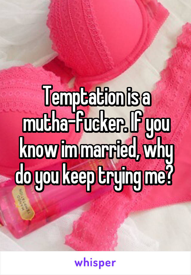 Temptation is a mutha-fucker. If you know im married, why do you keep trying me? 