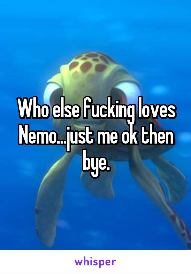 Who else fucking loves Nemo...just me ok then bye.