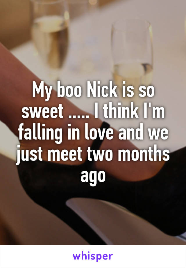 My boo Nick is so sweet ..... I think I'm falling in love and we just meet two months ago