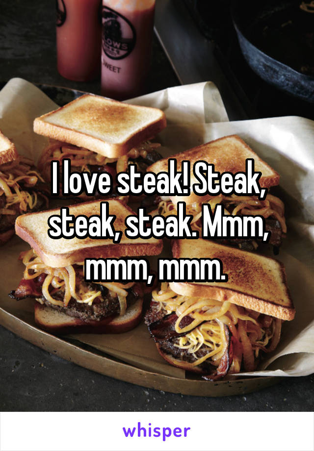 I love steak! Steak, steak, steak. Mmm, mmm, mmm. 