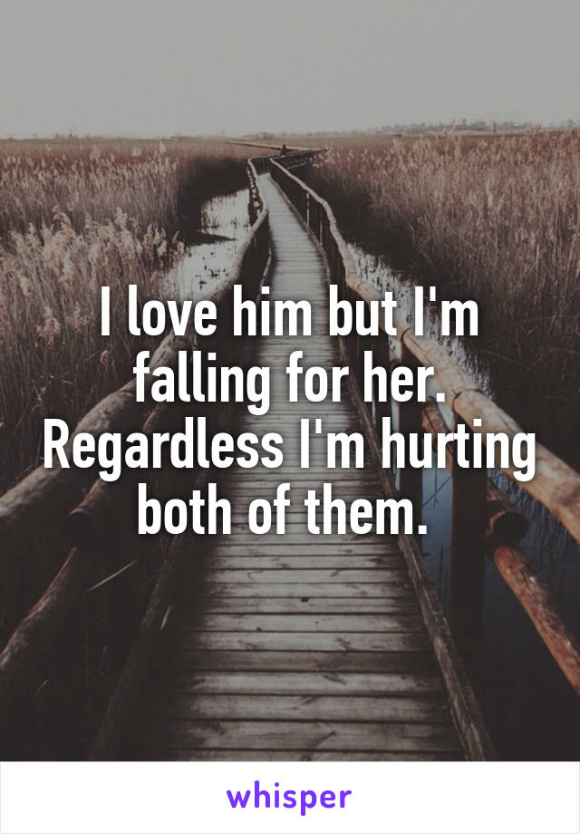 I love him but I'm falling for her. Regardless I'm hurting both of them. 