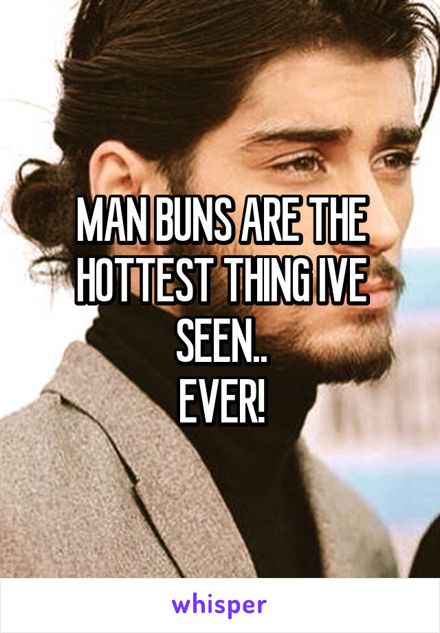 MAN BUNS ARE THE HOTTEST THING IVE SEEN..
EVER!