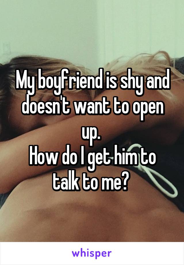 My boyfriend is shy and doesn't want to open up. 
How do I get him to talk to me? 