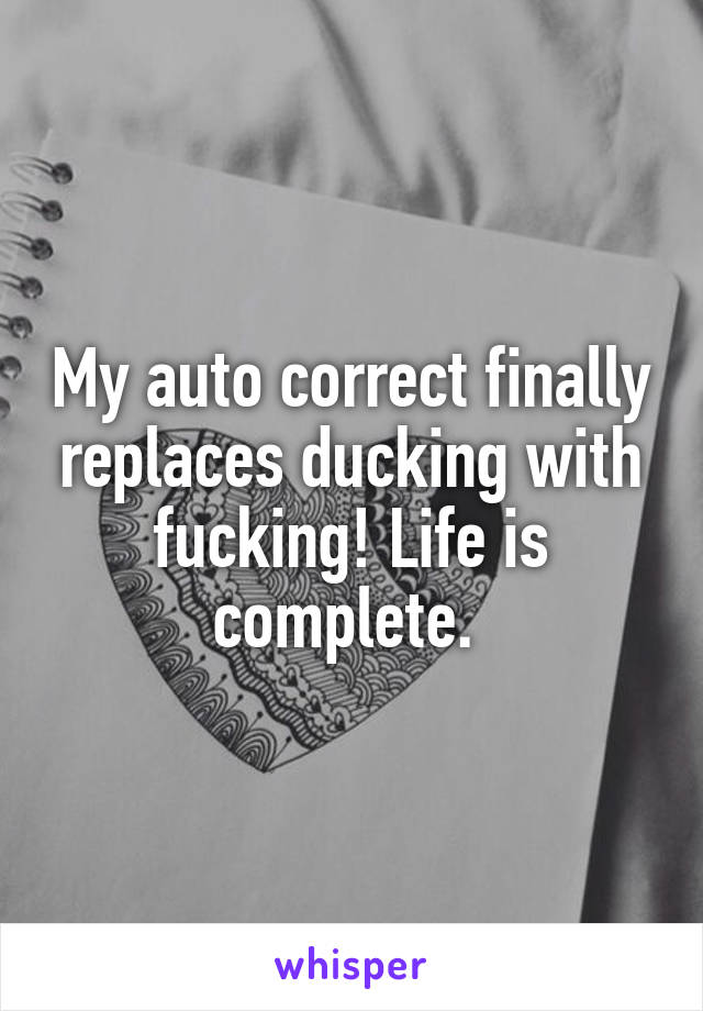 My auto correct finally replaces ducking with fucking! Life is complete. 