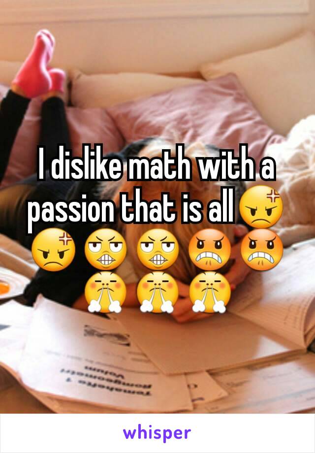 I dislike math with a passion that is all😡😡😬😬😠😠😤😤😤