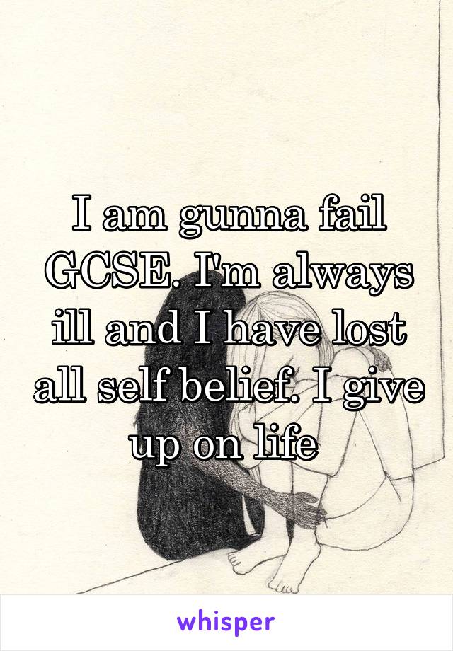 I am gunna fail GCSE. I'm always ill and I have lost all self belief. I give up on life 