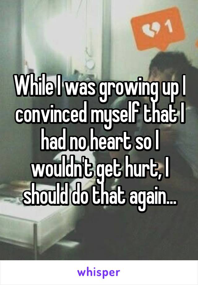 While I was growing up I convinced myself that I had no heart so I wouldn't get hurt, I should do that again...