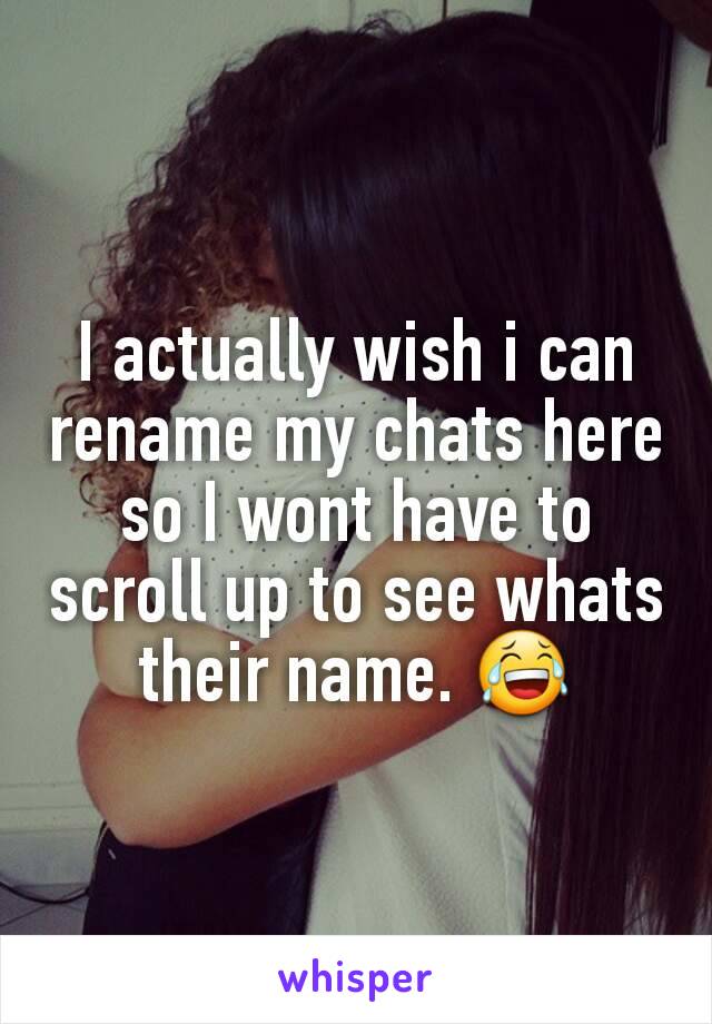 I actually wish i can rename my chats here so I wont have to scroll up to see whats their name. 😂