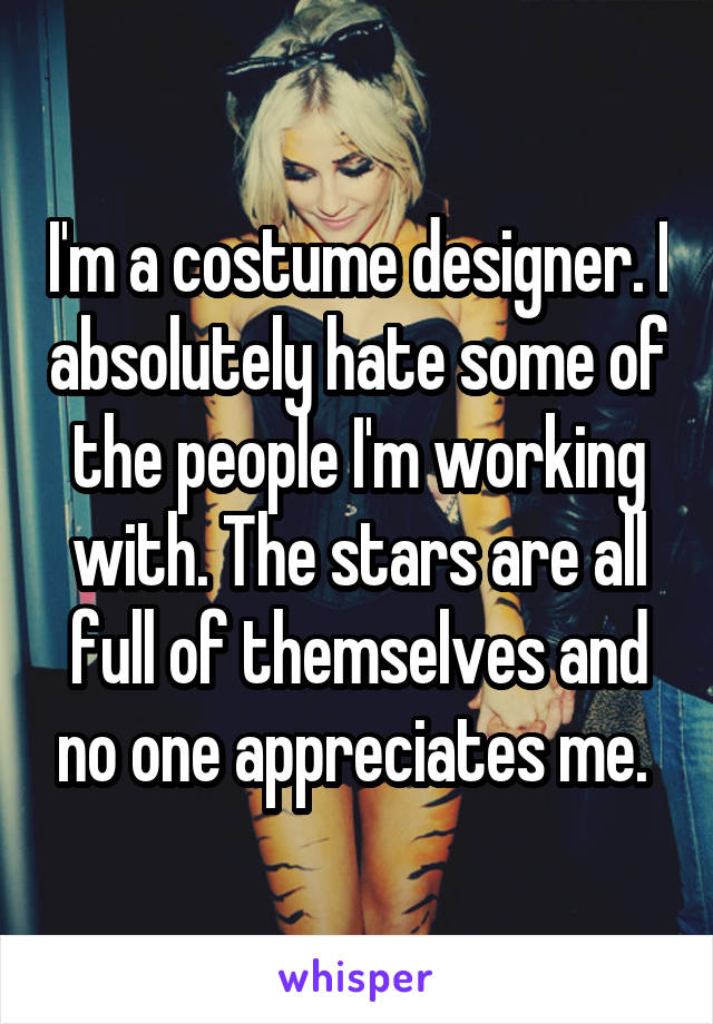 I'm a costume designer. I absolutely hate some of the people I'm working with. The stars are all full of themselves and no one appreciates me. 