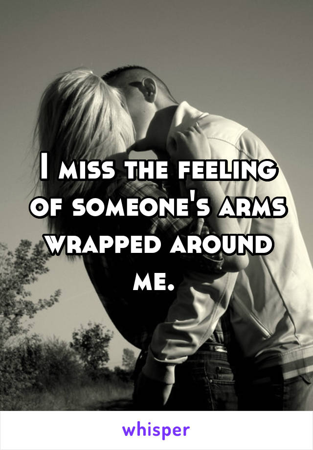 I miss the feeling of someone's arms wrapped around me. 