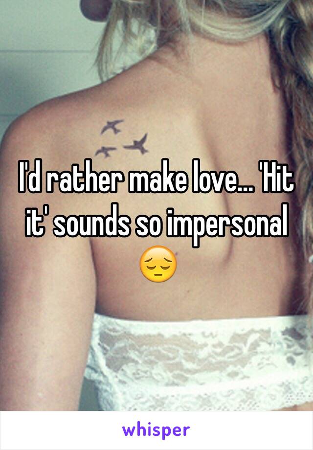 I'd rather make love... 'Hit it' sounds so impersonal 😔