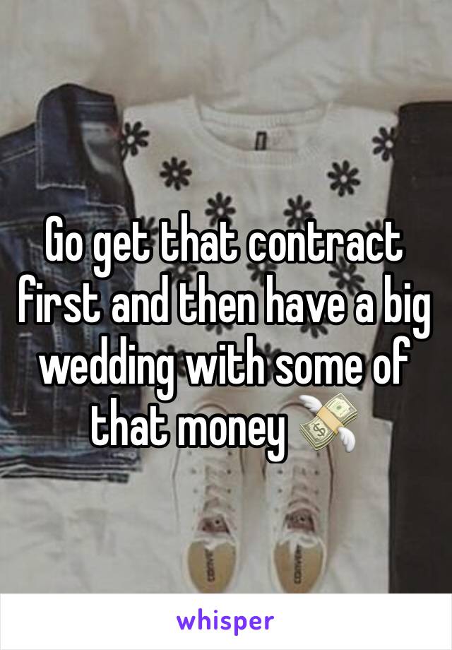 Go get that contract first and then have a big wedding with some of that money 💸