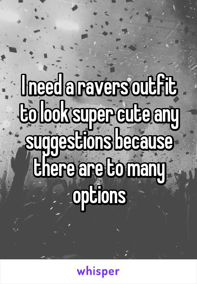 I need a ravers outfit to look super cute any suggestions because there are to many options