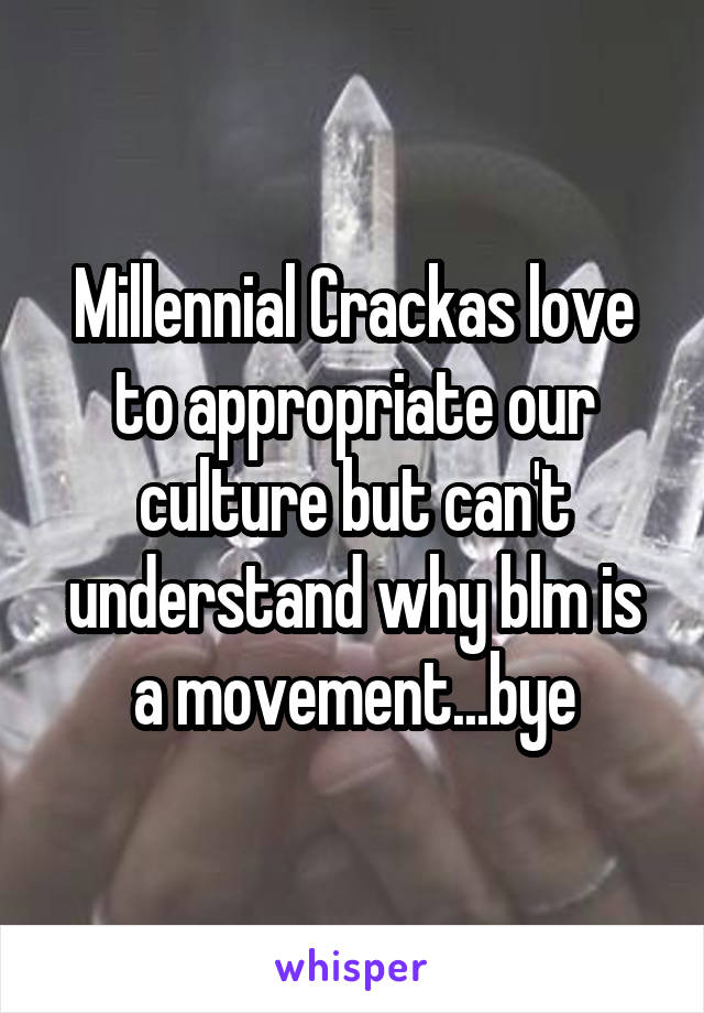 Millennial Crackas love to appropriate our culture but can't understand why blm is a movement...bye