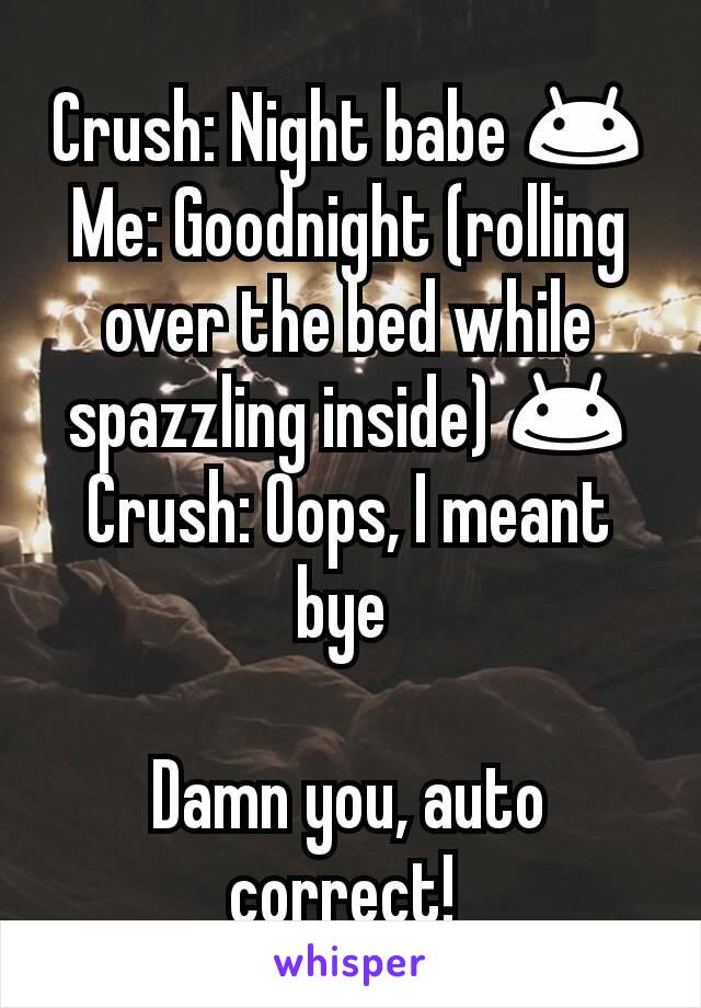 Crush: Night babe 😊
Me: Goodnight (rolling over the bed while spazzling inside) 😊
Crush: Oops, I meant bye 

Damn you, auto correct! 