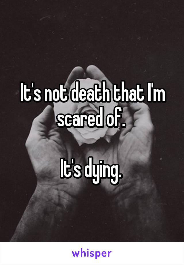 It's not death that I'm scared of. 

It's dying. 