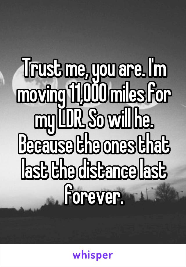 Trust me, you are. I'm moving 11,000 miles for my LDR. So will he. Because the ones that last the distance last forever.