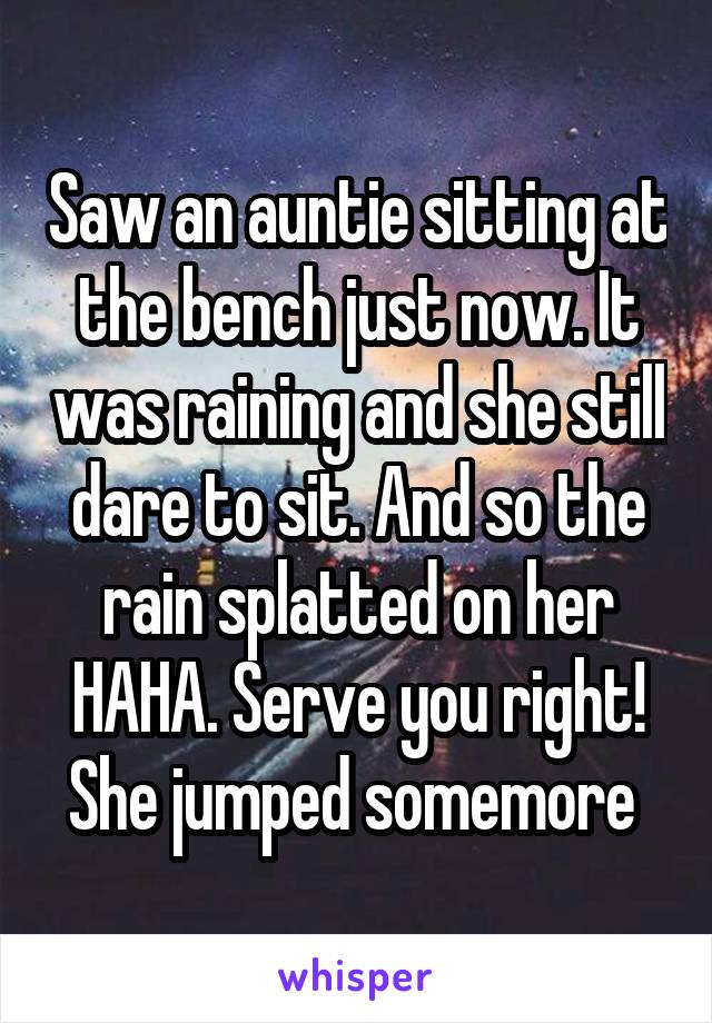 Saw an auntie sitting at the bench just now. It was raining and she still dare to sit. And so the rain splatted on her HAHA. Serve you right! She jumped somemore 