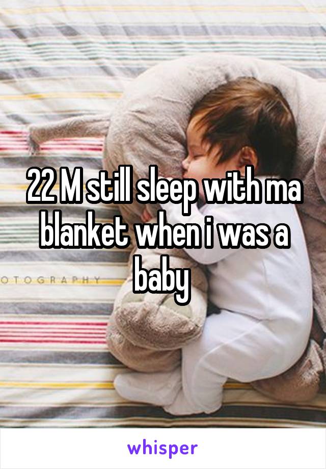 22 M still sleep with ma blanket when i was a baby 