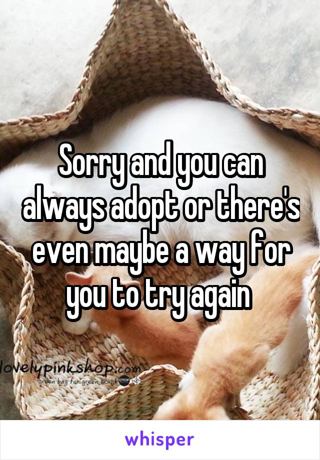 Sorry and you can always adopt or there's even maybe a way for you to try again 