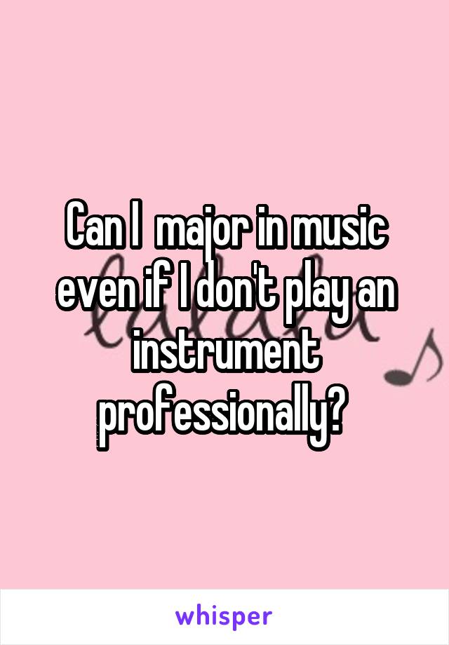 Can I  major in music even if I don't play an instrument professionally? 