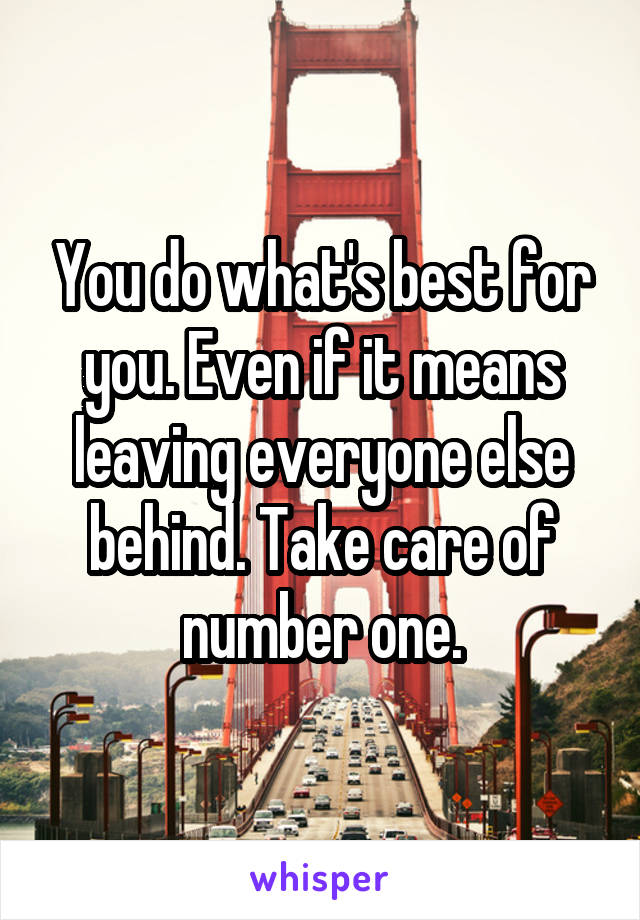 You do what's best for you. Even if it means leaving everyone else behind. Take care of number one.