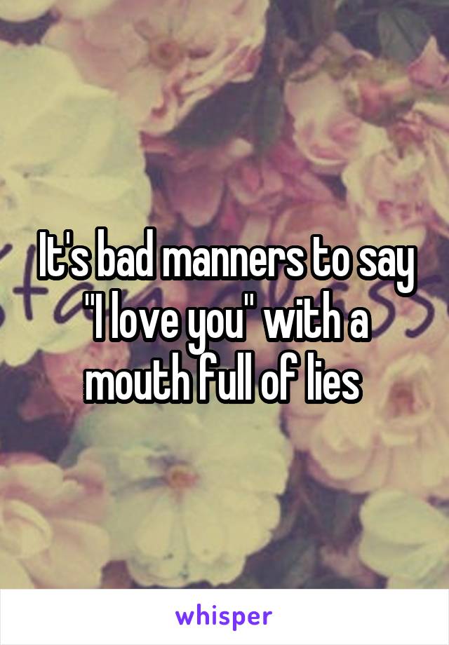 It's bad manners to say "I love you" with a mouth full of lies 