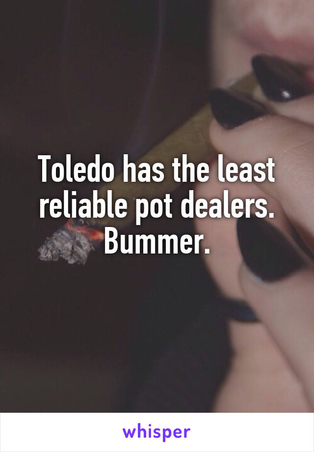 Toledo has the least reliable pot dealers.
Bummer.
