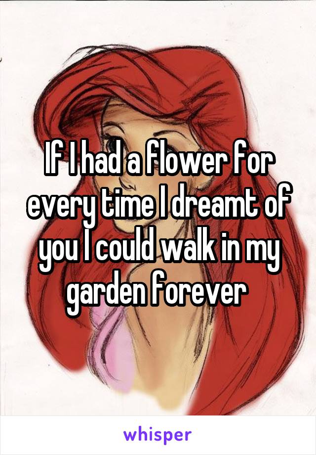 If I had a flower for every time I dreamt of you I could walk in my garden forever 