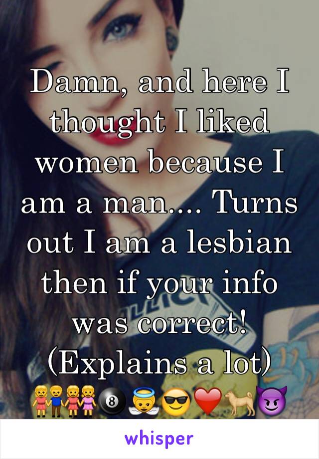 Damn, and here I thought I liked women because I am a man.... Turns out I am a lesbian then if your info was correct!
(Explains a lot)
👫👭🎱👼😎❤️🐕😈