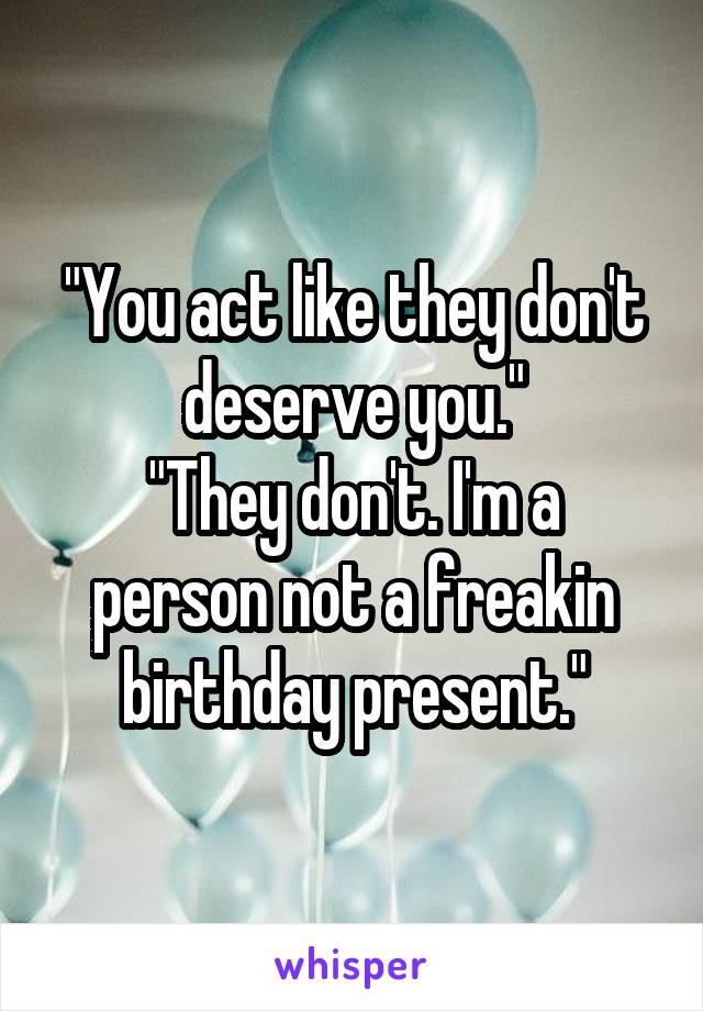 "You act like they don't deserve you."
"They don't. I'm a person not a freakin birthday present."