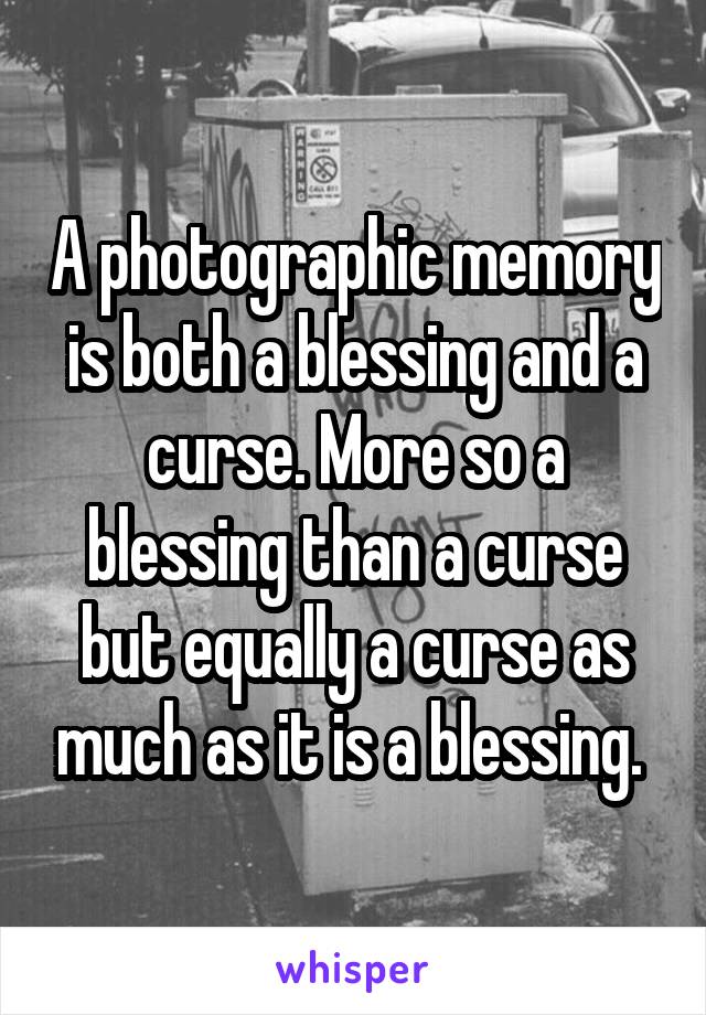 A photographic memory is both a blessing and a curse. More so a blessing than a curse but equally a curse as much as it is a blessing. 