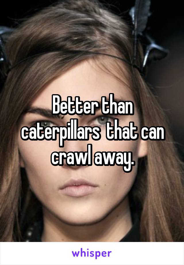 Better than caterpillars  that can crawl away.