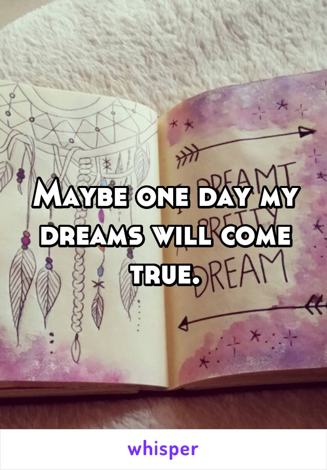 Maybe one day my dreams will come true.