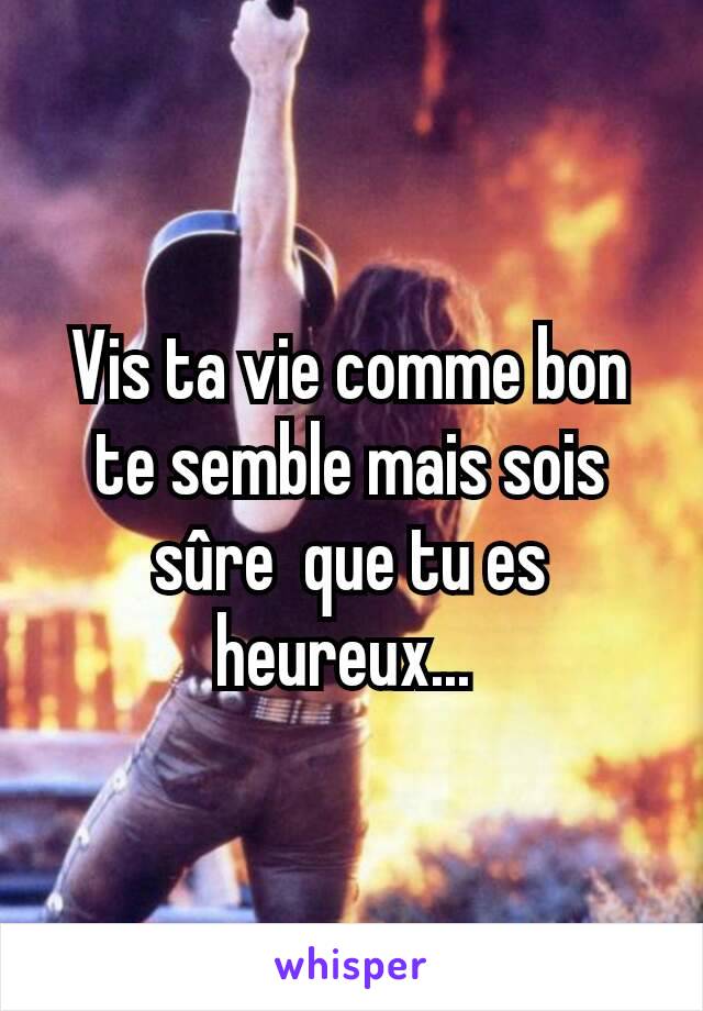 Vis ta vie comme bon te semble mais sois sûre  que tu es heureux... 