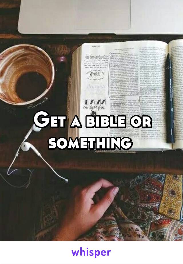 Get a bible or something 