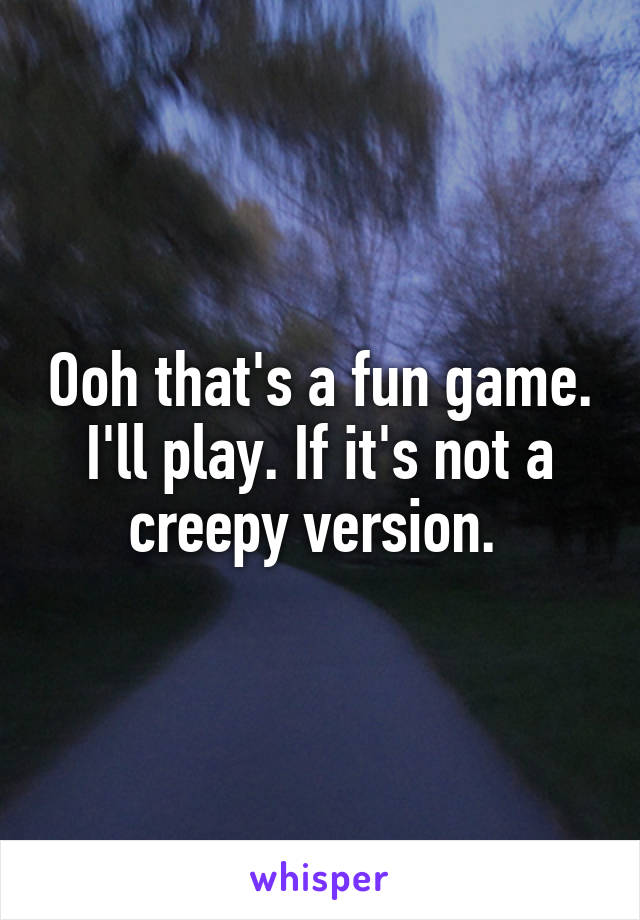 Ooh that's a fun game. I'll play. If it's not a creepy version. 