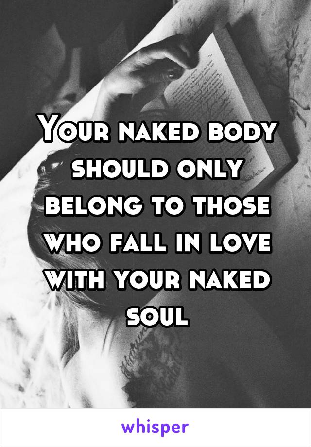 Your naked body should only belong to those who fall in love with your naked soul