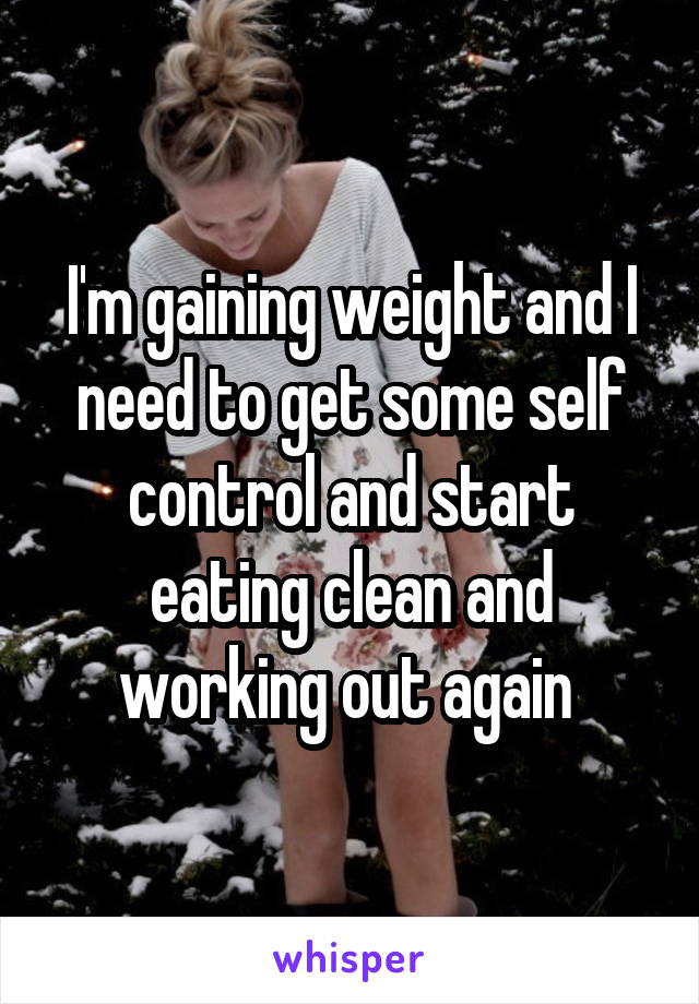 I'm gaining weight and I need to get some self control and start eating clean and working out again 