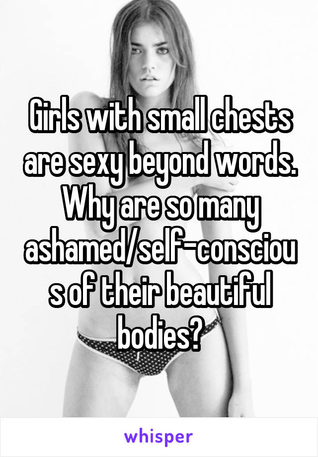 Girls with small chests are sexy beyond words. Why are so many ashamed/self-conscious of their beautiful bodies?