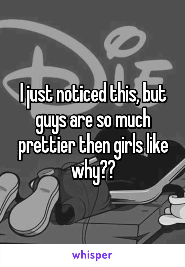 I just noticed this, but guys are so much prettier then girls like why??