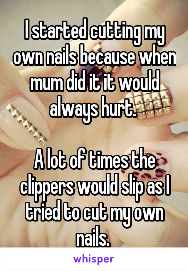 I started cutting my own nails because when mum did it it would always hurt. 

A lot of times the clippers would slip as I tried to cut my own nails. 