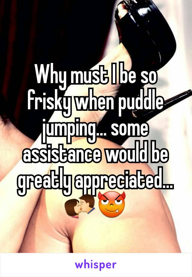 Why must I be so frisky when puddle jumping... some assistance would be greatly appreciated...💏😈