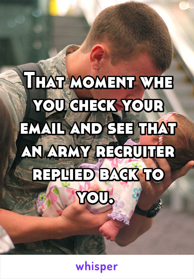 That moment whe you check your email and see that an army recruiter replied back to you. 