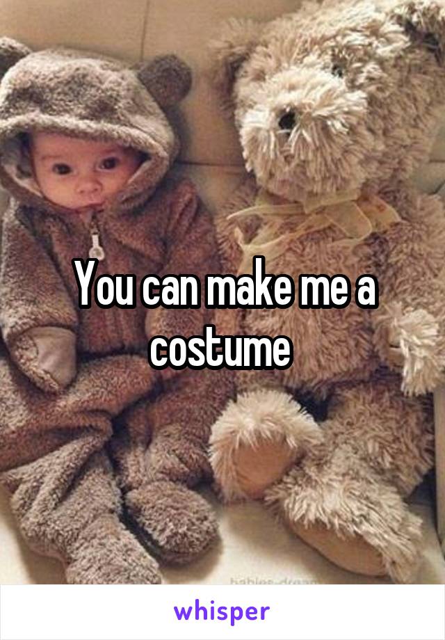 You can make me a costume 